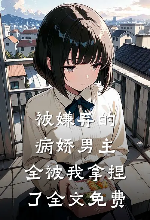 被嫌弃的病娇男主，全被我拿捏了全文免费