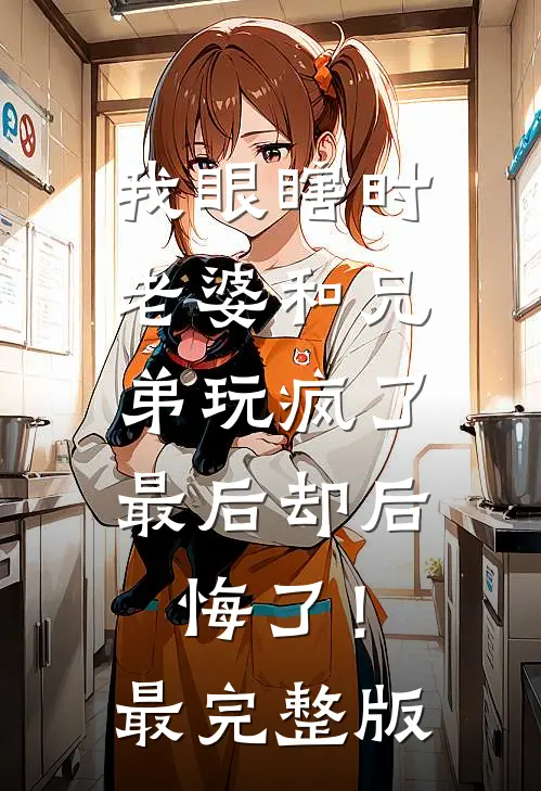 我眼瞎时老婆和兄弟玩疯了，最后却后悔了！最完整版