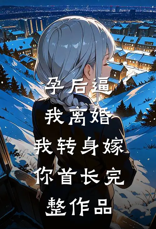 孕后逼我离婚，我转身嫁你首长完整作品