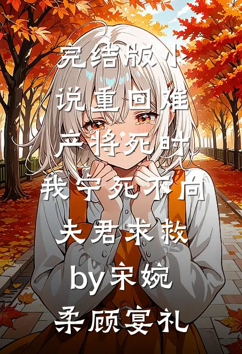 完结版小说重回难产将死时，我宁死不向夫君求救by宋婉柔顾宴礼