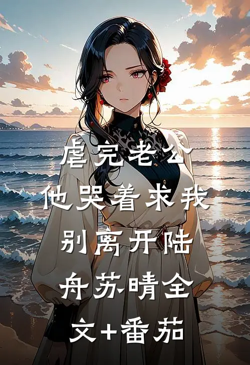 虐完老公，他哭着求我别离开陆舟苏晴全文+番茄