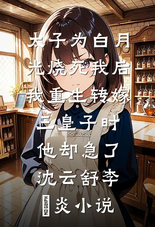 太子为白月光烧死我后，我重生转嫁三皇子时他却急了沈云舒李璟炎小说