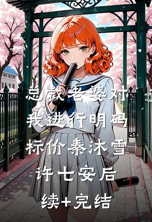 总裁老婆对我进行明码标价秦沐雪许七安后续+完结