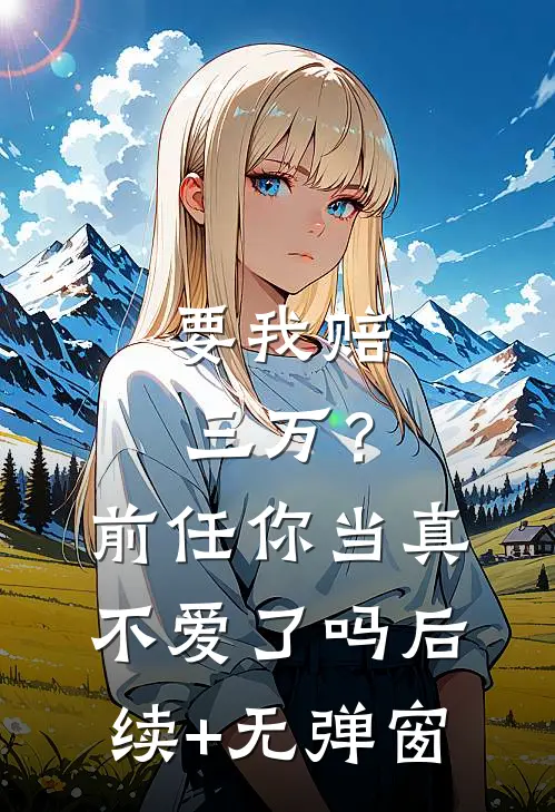 要我赔三万？前任你当真不爱了吗后续+无弹窗