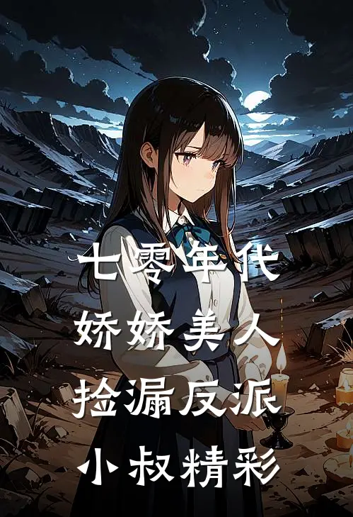 七零年代：娇娇美人捡漏反派小叔精彩