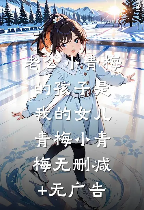 老公小青梅的孩子是我的女儿青梅小青梅无删减+无广告
