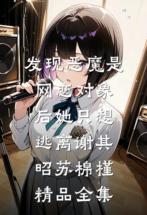 发现恶魔是网恋对象后她只想逃离谢其昭苏棉槿精品全集
