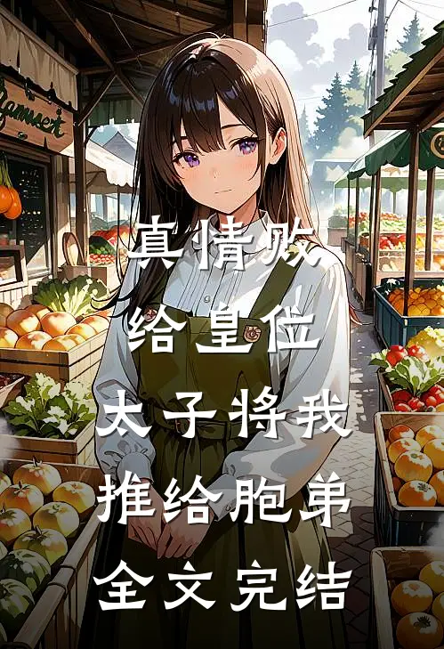 真情败给皇位，太子将我推给胞弟全文完结