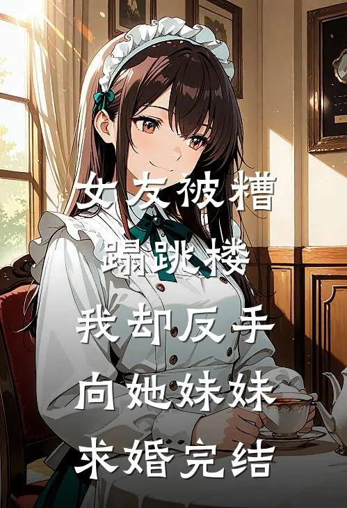 女友被糟蹋跳楼，我却反手向她妹妹求婚完结