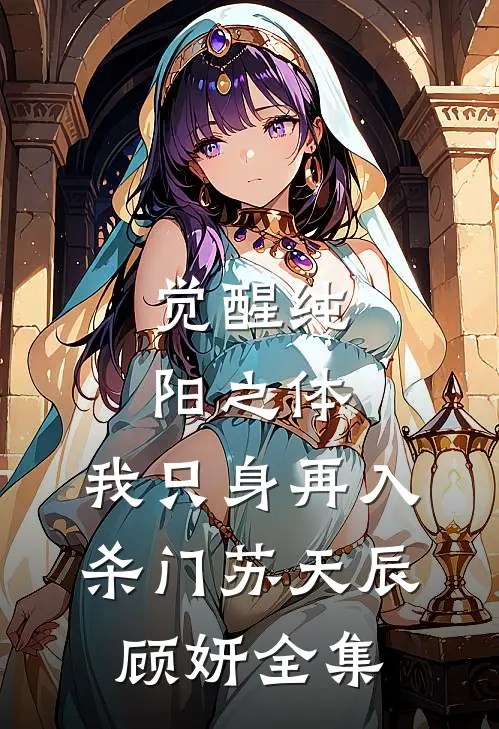 觉醒纯阳之体，我只身再入杀门苏天辰顾妍全集