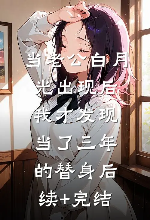 当老公白月光出现后，我才发现当了三年的替身后续+完结
