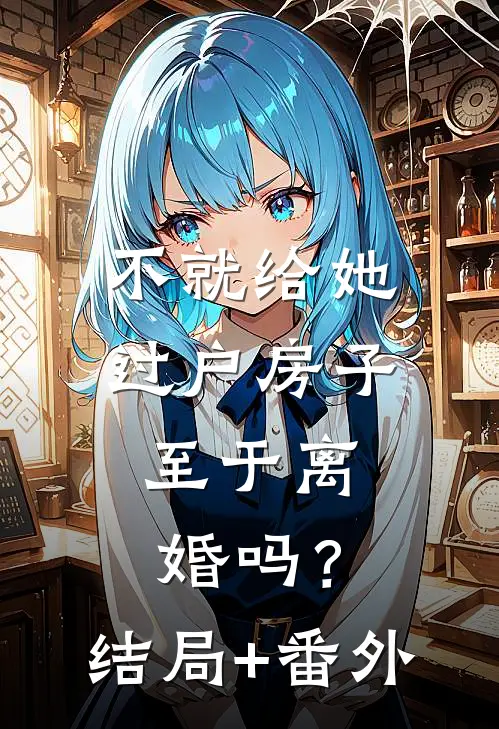 不就给她过户房子，至于离婚吗？结局+番外