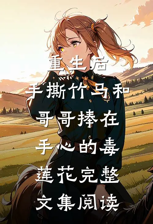 重生后，手撕竹马和哥哥捧在手心的毒莲花完整文集阅读