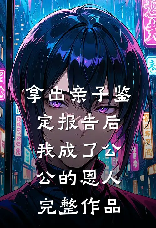 拿出亲子鉴定报告后，我成了公公 的恩人完整作品