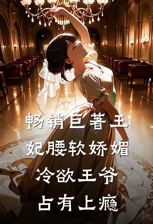 畅销巨著王妃腰软娇媚，冷欲王爷占有上瘾