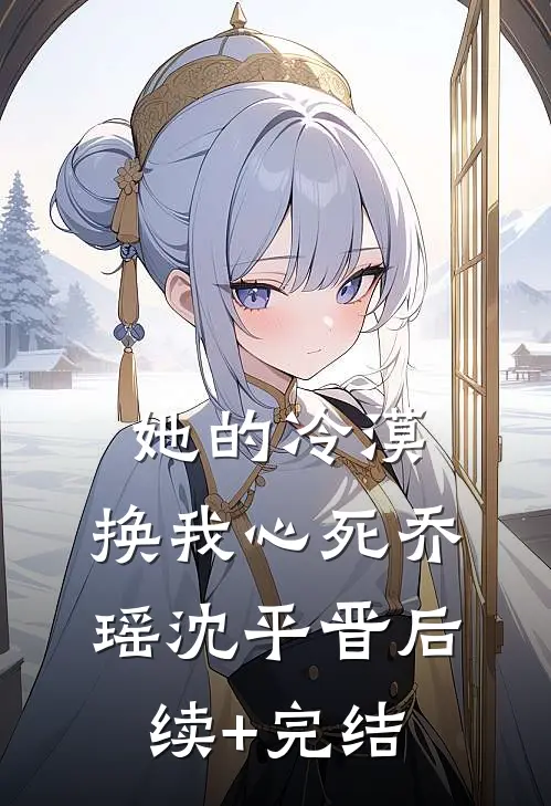 她的冷漠，换我心死乔瑶沈平晋后续+完结