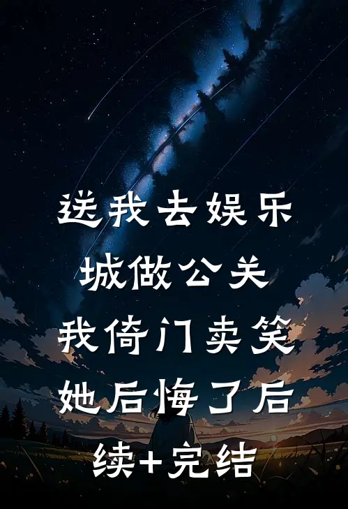 送我去娱乐城做公关，我倚门卖笑她后悔了后续+完结