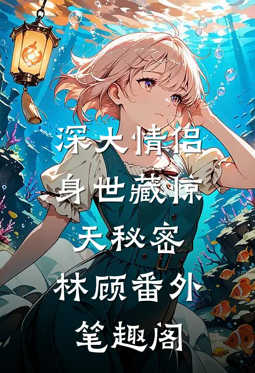 深大情侣，身世藏惊天秘密：林顾番外笔趣阁