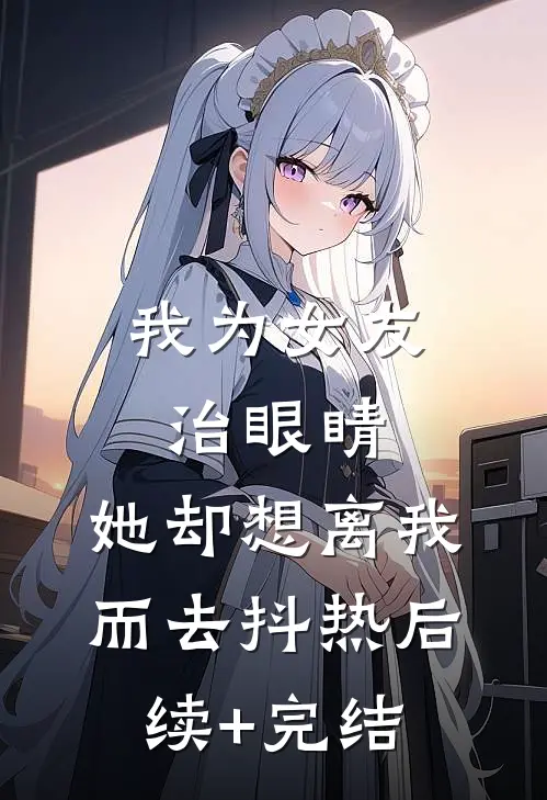 我为女友治眼睛，她却想离我而去抖热后续+完结