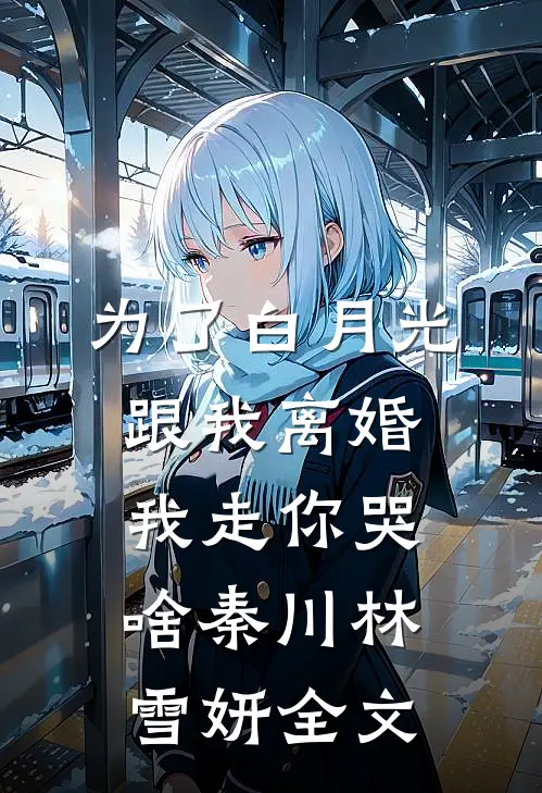 为了白月光跟我离婚，我走你哭啥秦川林雪妍全文