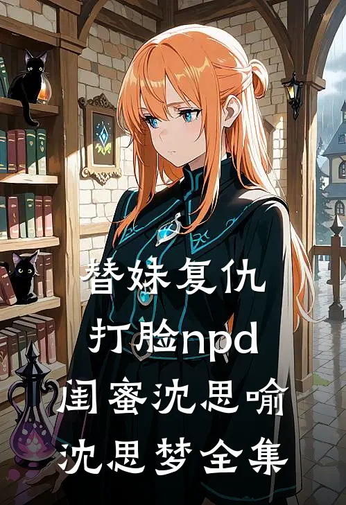 替妹复仇，打脸npd闺蜜沈思喻沈思梦 全集