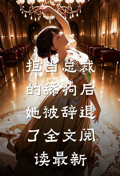 拒当总裁的舔狗后，她被辞退了全文阅读最新