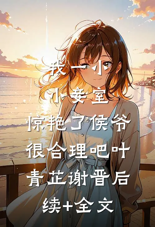 我一小小妾室，惊艳了侯爷很合理吧叶青芷谢晋后续+全文