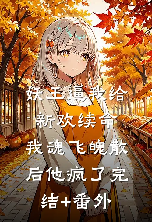 妖王逼我给新欢续命，我魂飞魄散后他疯了完结+番外