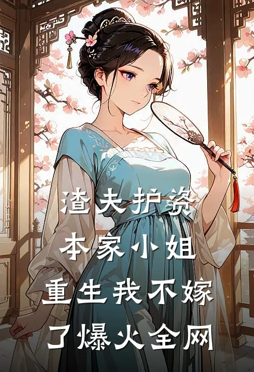 渣夫护资本家小姐，重生我不嫁了爆火全网