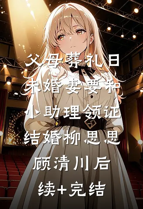 父母葬礼日，未婚妻要和小助理领证结婚柳思思顾清川后续+完结