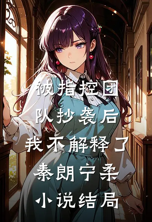 被指控团队抄袭后，我不解释了秦朗宁柔小说结局