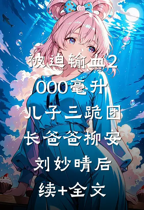 被迫输血2000毫升，儿子三跪团长爸爸柳安刘妙晴后续+全文