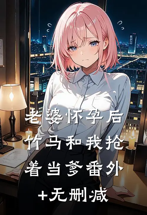 老婆怀孕后，竹马和我抢着当爹番外+无删减