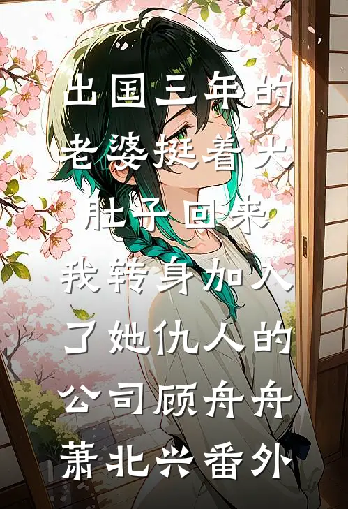出国三年的老婆挺着大肚子回来，我转身加入了她仇人的公司顾舟舟萧北兴番外