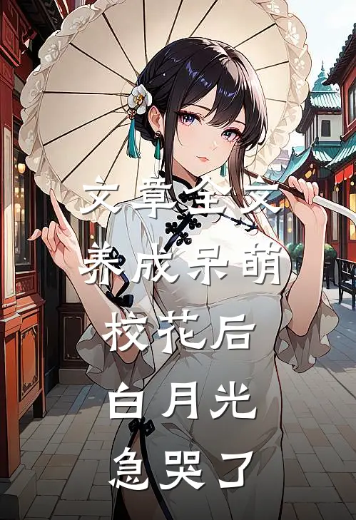 文章全文养成呆萌校花后，白月光急哭了
