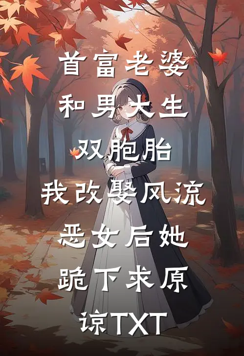 首富老婆和男大生双胞胎，我改娶风流恶女后她跪下求原谅TXT