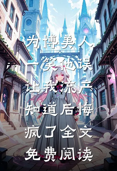 为博美人一笑他误让我流产，知道后悔疯了全文免费阅读