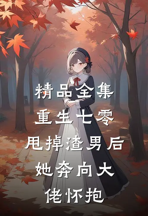 精品全集重生七零：甩掉渣男后，她奔向大佬怀抱