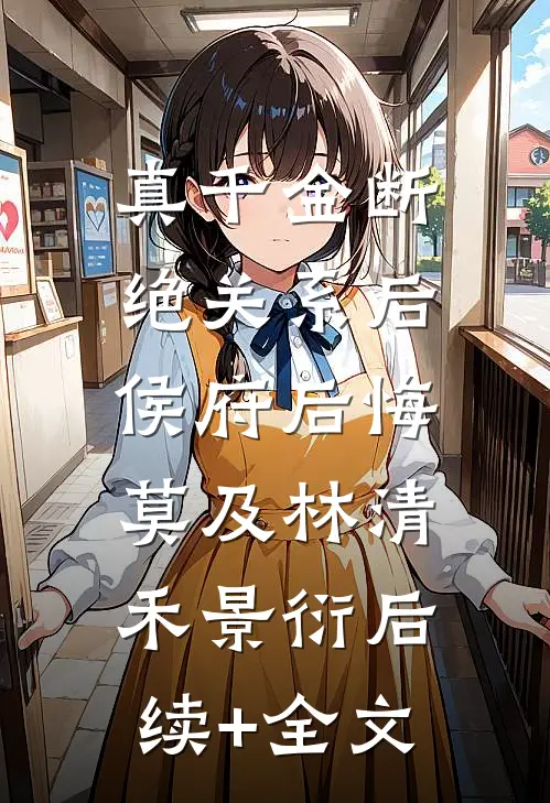 真千金断绝关系后，侯府后悔莫及林清禾景衍后续+全文