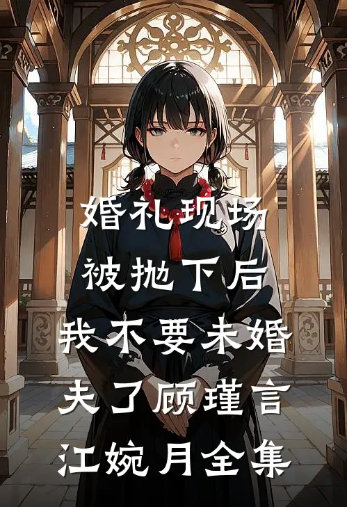 婚礼现场被抛下后，我不要未婚夫了顾瑾言江婉月全集