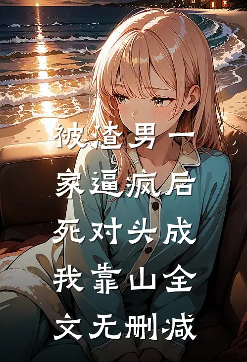 被渣男一家逼疯后，死对头成我靠山全文无删减