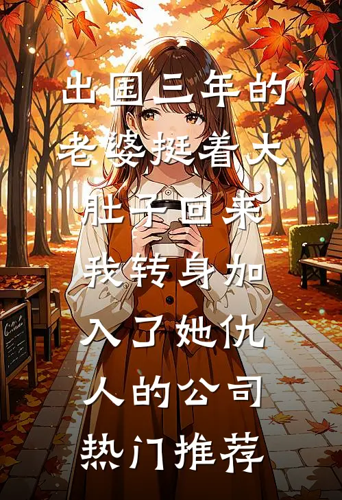 出国三年的老婆挺着大肚子回来，我转身加入了她仇人的公司热门推荐
