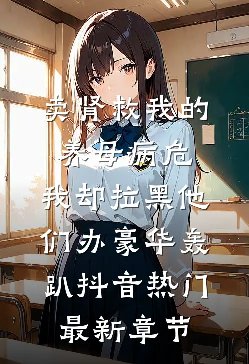 卖肾救我的养母病危，我却拉黑他们办豪华轰趴抖音热门最新章节