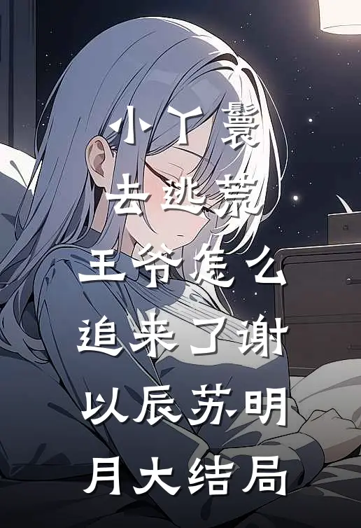 小丫鬟去逃荒，王爷怎么追来了谢以辰苏明月大结局