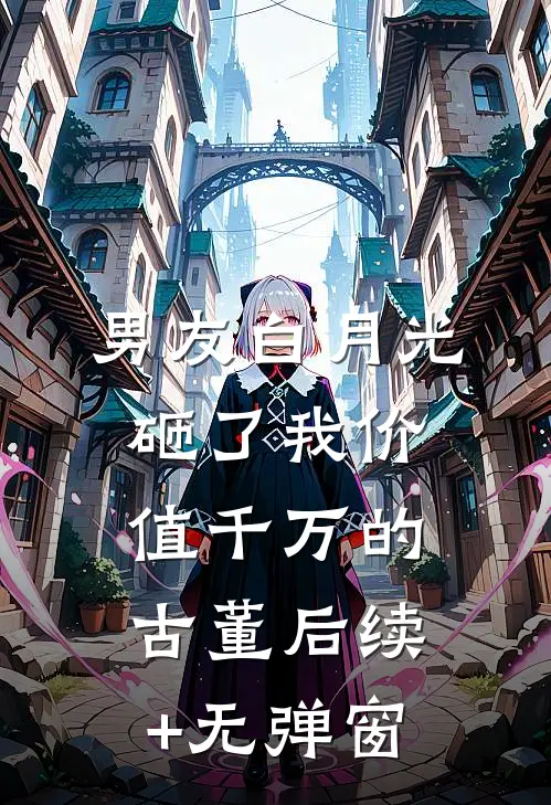 男友白月光砸了我价值千万的古董后续+无弹窗
