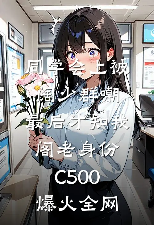 同学会上被阔少群嘲，最后才知我阁老身份C500爆火全网