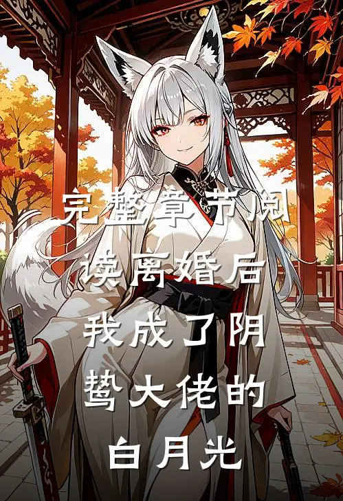 完整章节阅读离婚后，我成了阴鸷大佬的白月光
