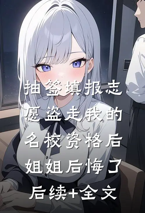 抽签填报志愿盗走我的名校资格后，姐姐后悔了后续+全文