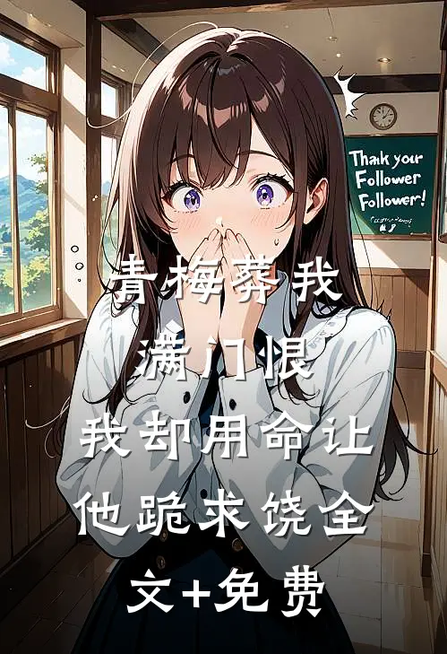 青梅葬我满门恨，我却用命让他跪求饶全文+免费