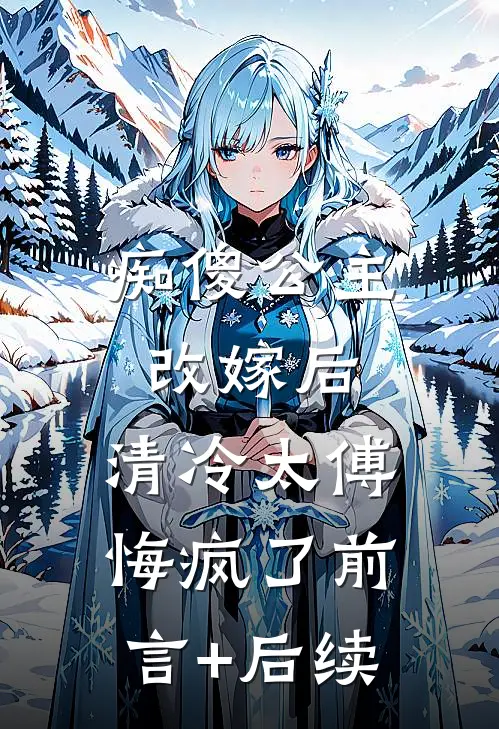 痴傻公主改嫁后，清冷太傅悔疯了前言+后续